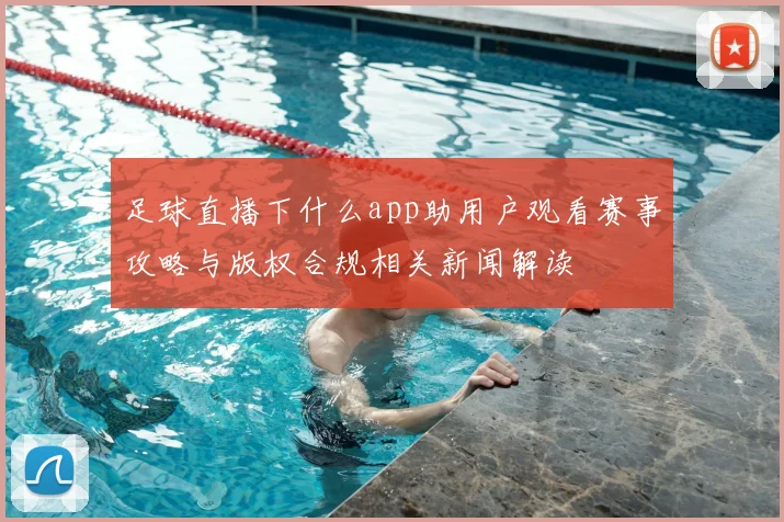 足球直播下什么app助用户观看赛事攻略与版权合规相关新闻解读