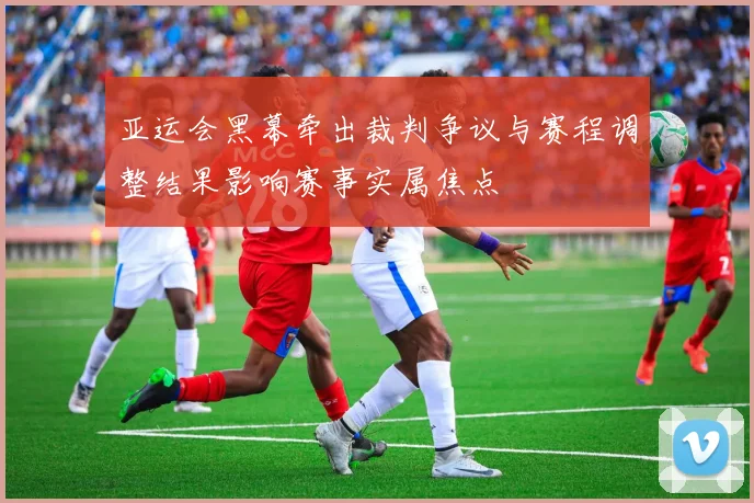 亚运会黑幕牵出裁判争议与赛程调整结果影响赛事实属焦点