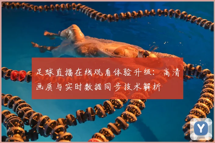 足球直播在线观看体验升级:高清画质与实时数据同步技术解析