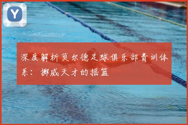 深度解析莫尔德足球俱乐部青训体系：挪威天才的摇篮