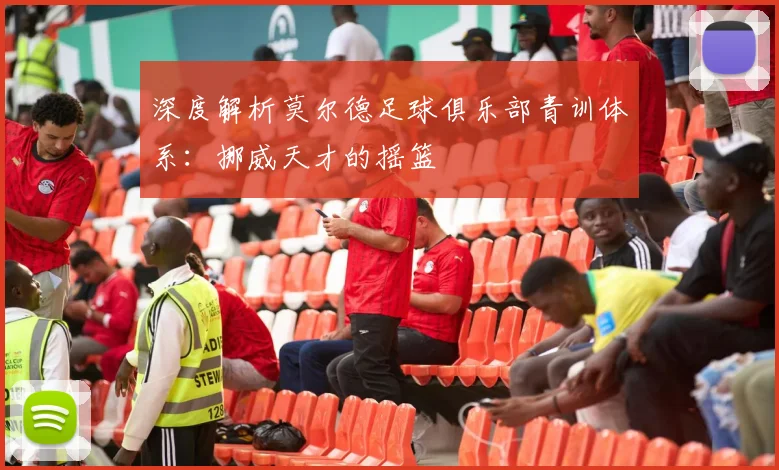 深度解析莫尔德足球俱乐部青训体系：挪威天才的摇篮