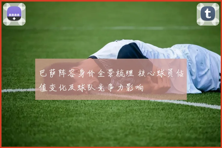 巴萨阵容身价全景梳理 核心球员估值变化及球队竞争力影响