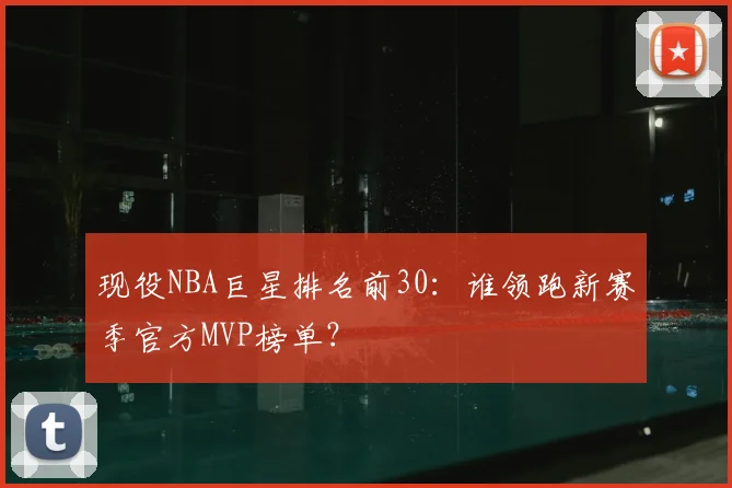 现役NBA巨星排名前30:谁领跑新赛季官方MVP榜单?