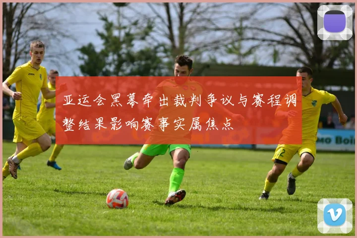 亚运会黑幕牵出裁判争议与赛程调整结果影响赛事实属焦点