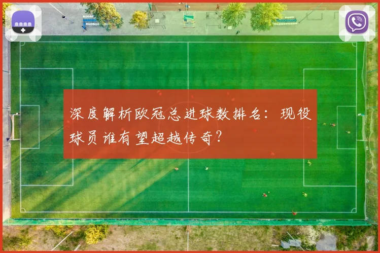 深度解析欧冠总进球数排名：现役球员谁有望超越传奇？