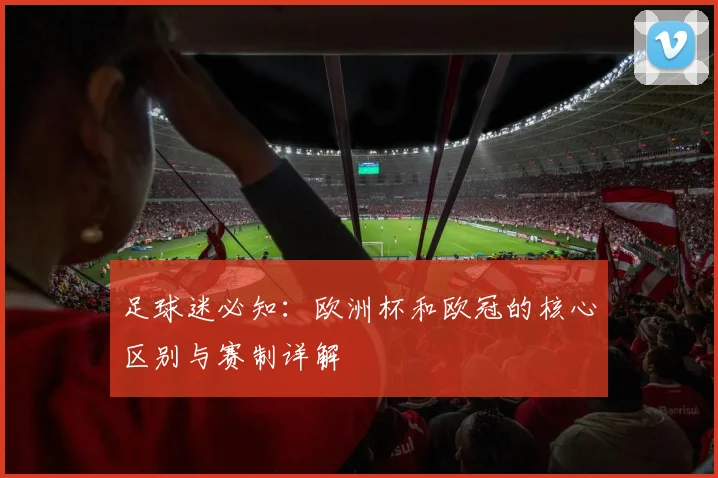 足球迷必知：欧洲杯和欧冠的核心区别与赛制详解
