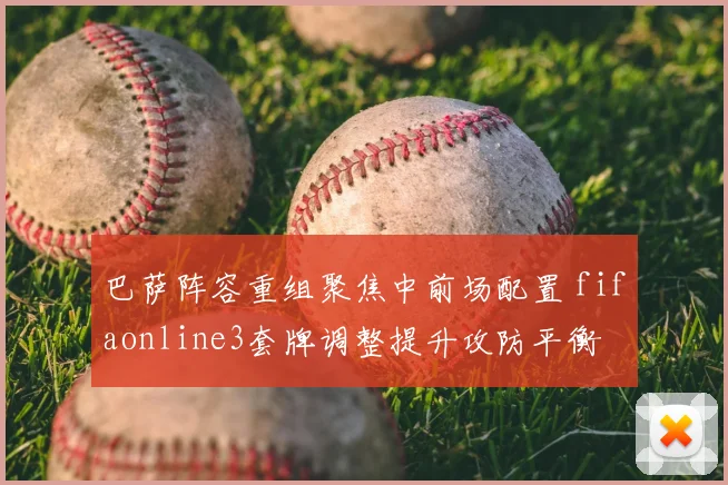 巴萨阵容重组聚焦中前场配置 fifaonline3套牌调整提升攻防平衡