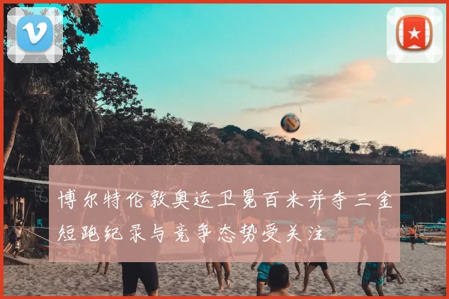 博尔特伦敦奥运卫冕百米并夺三金短跑纪录与竞争态势受关注