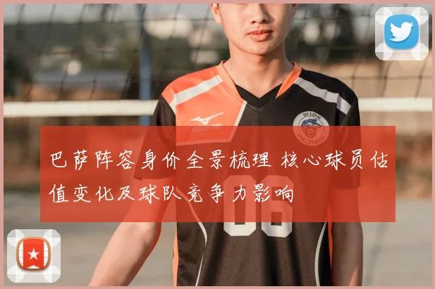 巴萨阵容身价全景梳理 核心球员估值变化及球队竞争力影响