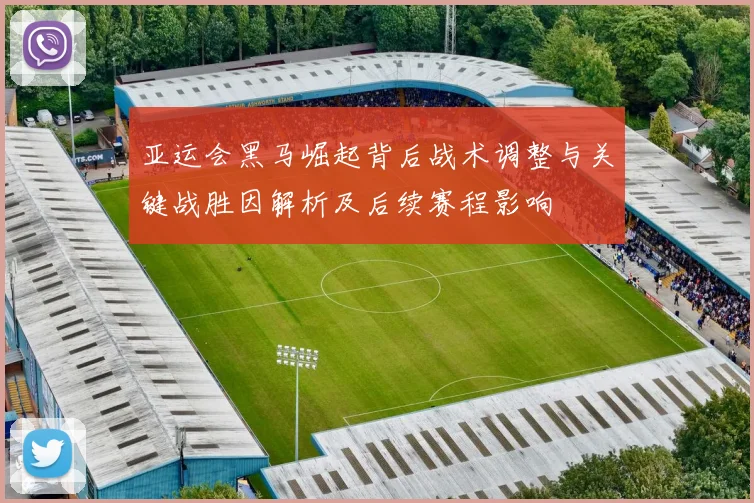 亚运会黑马崛起背后战术调整与关键战胜因解析及后续赛程影响