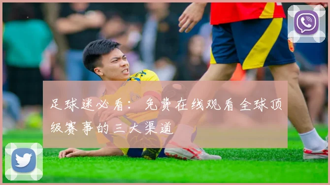 足球迷必看：免费在线观看全球顶级赛事的三大渠道