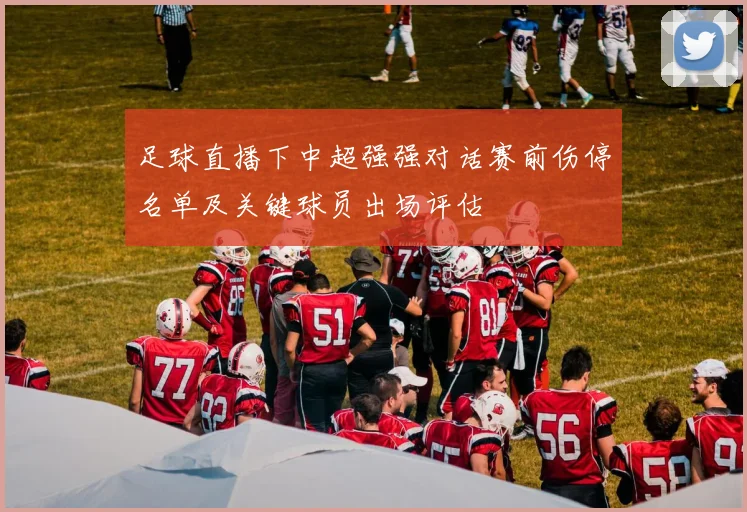 足球直播下中超强强对话赛前伤停名单及关键球员出场评估