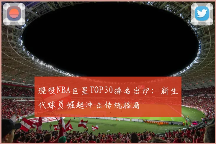 现役NBA巨星TOP30排名出炉：新生代球员崛起冲击传统格局